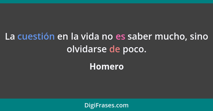 La cuestión en la vida no es saber mucho, sino olvidarse de poco.... - Homero