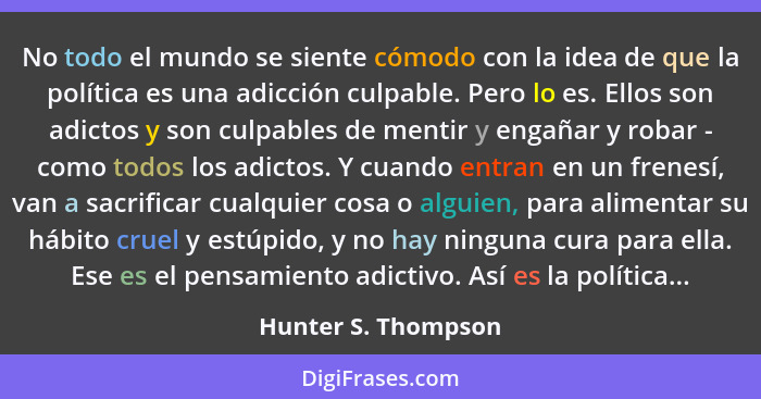 No todo el mundo se siente cómodo con la idea de que la política es una adicción culpable. Pero lo es. Ellos son adictos y son cu... - Hunter S. Thompson