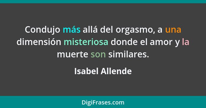 Condujo más allá del orgasmo, a una dimensión misteriosa donde el amor y la muerte son similares.... - Isabel Allende