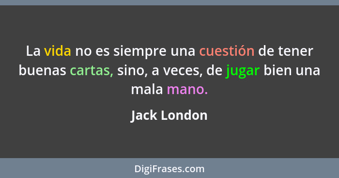 La vida no es siempre una cuestión de tener buenas cartas, sino, a veces, de jugar bien una mala mano.... - Jack London