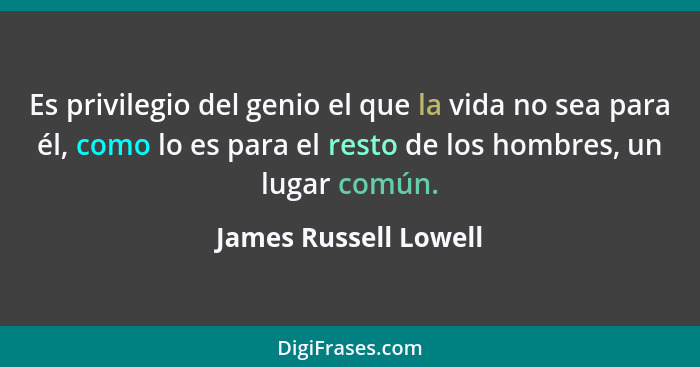 Es privilegio del genio el que la vida no sea para él, como lo es para el resto de los hombres, un lugar común.... - James Russell Lowell