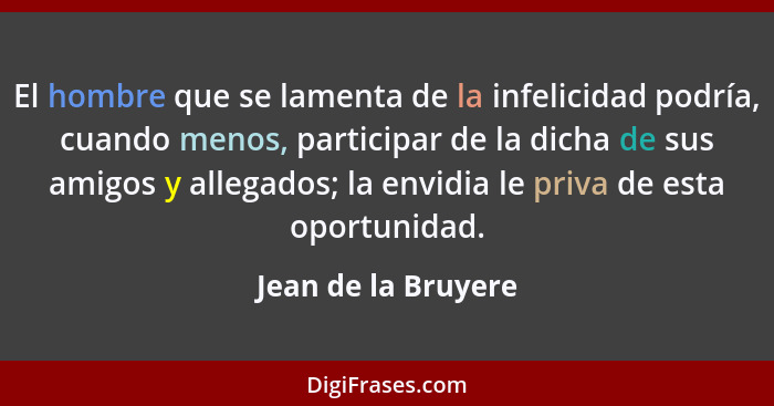 El hombre que se lamenta de la infelicidad podría, cuando menos, participar de la dicha de sus amigos y allegados; la envidia le... - Jean de la Bruyere