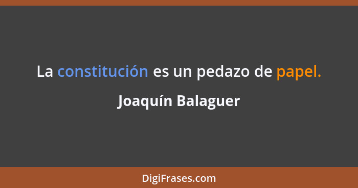 La constitución es un pedazo de papel.... - Joaquín Balaguer