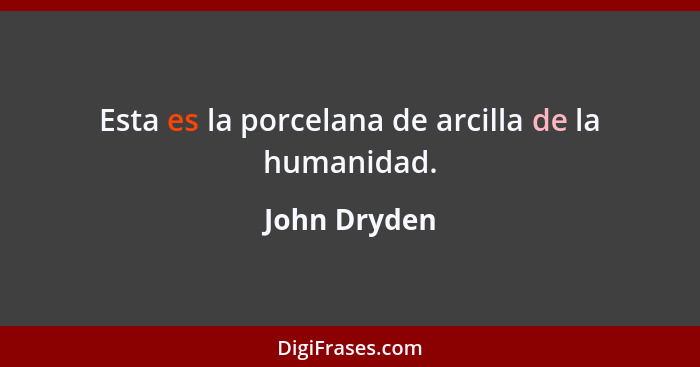 Esta es la porcelana de arcilla de la humanidad.... - John Dryden