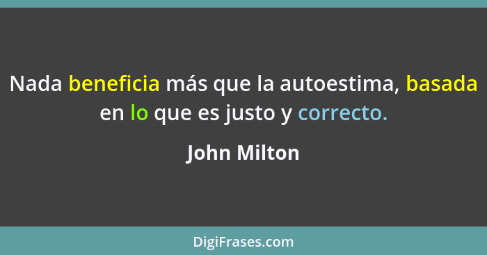 Nada beneficia más que la autoestima, basada en lo que es justo y correcto.... - John Milton