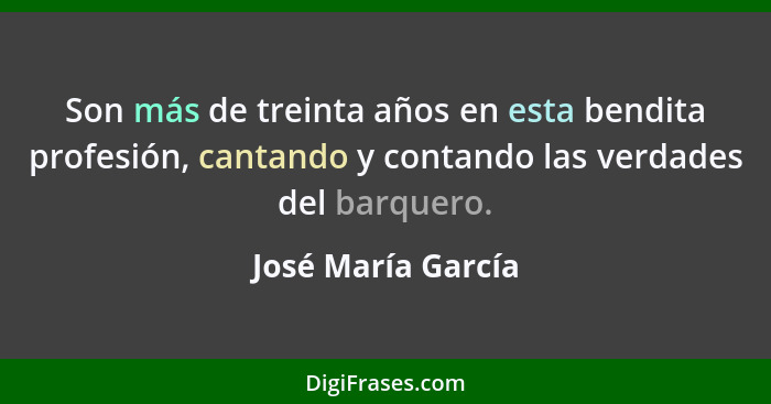 Son más de treinta años en esta bendita profesión, cantando y contando las verdades del barquero.... - José María García