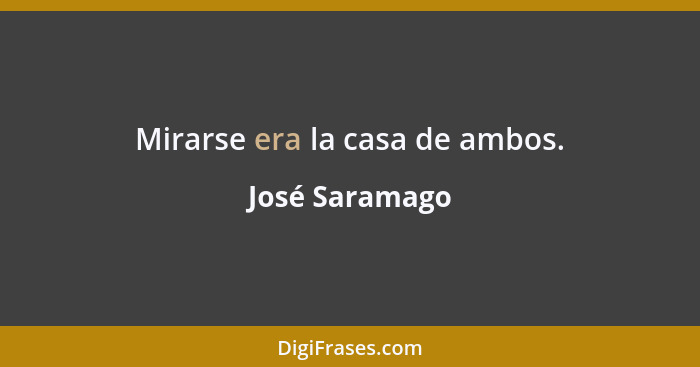 Mirarse era la casa de ambos.... - José Saramago