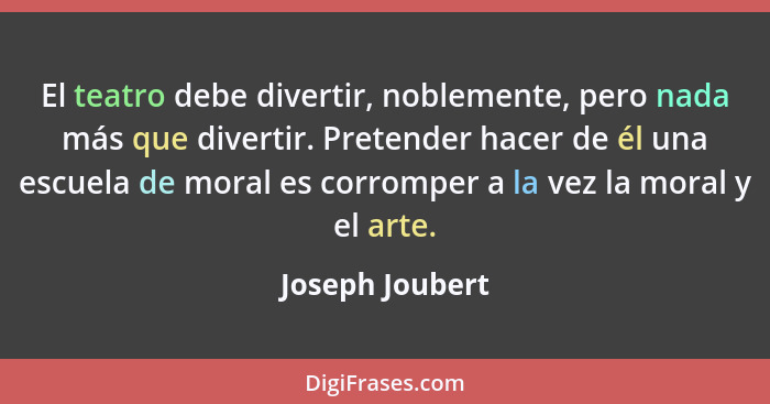 El teatro debe divertir, noblemente, pero nada más que divertir. Pretender hacer de él una escuela de moral es corromper a la vez la... - Joseph Joubert