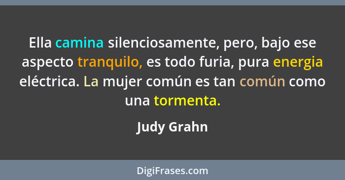 Ella camina silenciosamente, pero, bajo ese aspecto tranquilo, es todo furia, pura energia eléctrica. La mujer común es tan común como un... - Judy Grahn