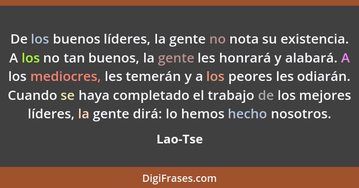 De los buenos líderes, la gente no nota su existencia. A los no tan buenos, la gente les honrará y alabará. A los mediocres, les temerán y a... - Lao-Tse