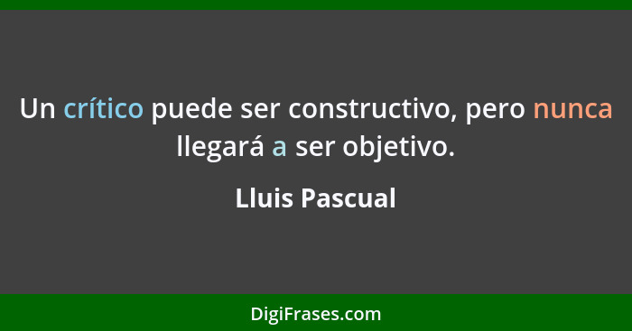Un crítico puede ser constructivo, pero nunca llegará a ser objetivo.... - Lluis Pascual