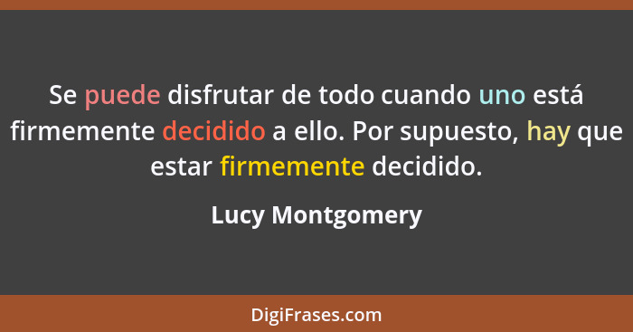 Se puede disfrutar de todo cuando uno está firmemente decidido a ello. Por supuesto, hay que estar firmemente decidido.... - Lucy Montgomery