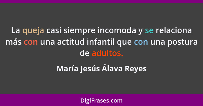 La queja casi siempre incomoda y se relaciona más con una actitud infantil que con una postura de adultos.... - María Jesús Álava Reyes