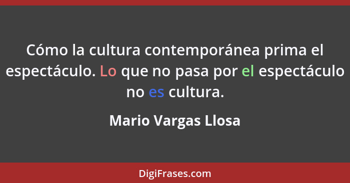 Cómo la cultura contemporánea prima el espectáculo. Lo que no pasa por el espectáculo no es cultura.... - Mario Vargas Llosa
