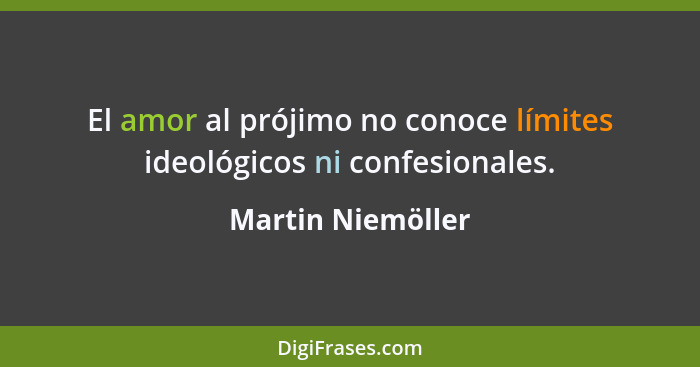 El amor al prójimo no conoce límites ideológicos ni confesionales.... - Martin Niemöller