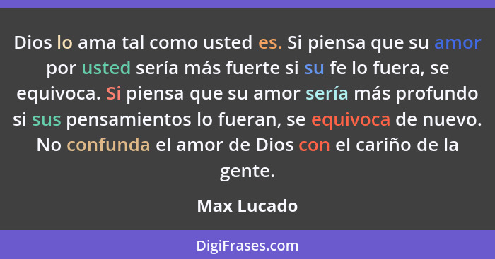 Dios lo ama tal como usted es. Si piensa que su amor por usted sería más fuerte si su fe lo fuera, se equivoca. Si piensa que su amor ser... - Max Lucado