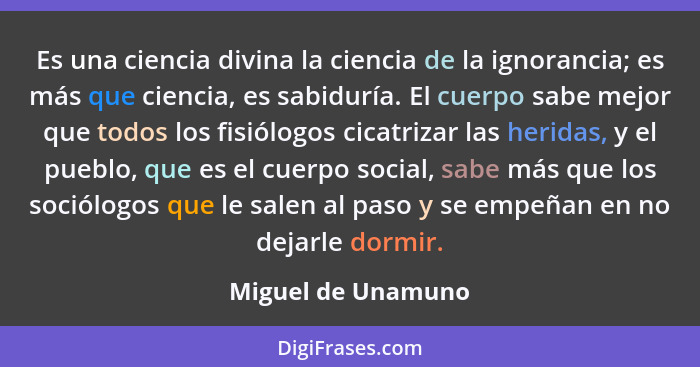 Es una ciencia divina la ciencia de la ignorancia; es más que ciencia, es sabiduría. El cuerpo sabe mejor que todos los fisiólogos... - Miguel de Unamuno