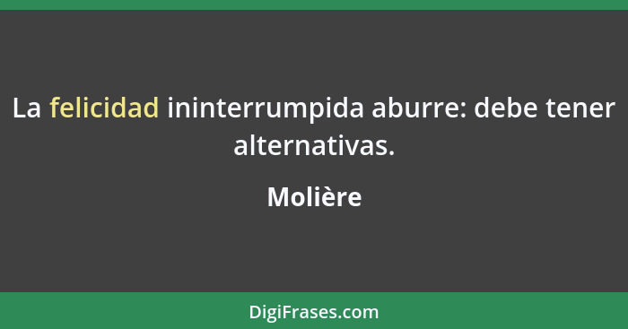 La felicidad ininterrumpida aburre: debe tener alternativas.... - Molière