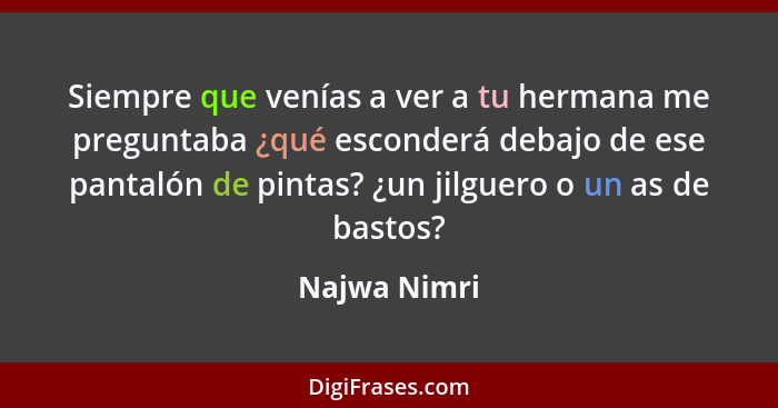 Siempre que venías a ver a tu hermana me preguntaba ¿qué esconderá debajo de ese pantalón de pintas? ¿un jilguero o un as de bastos?... - Najwa Nimri