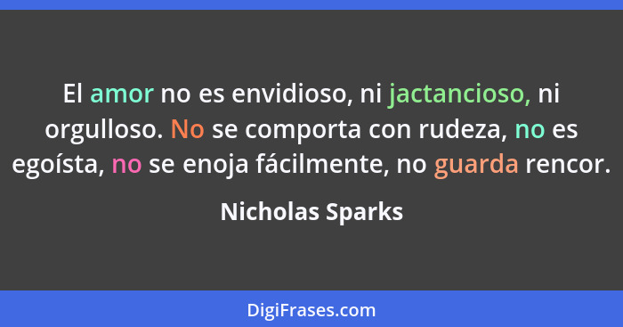 El amor no es envidioso, ni jactancioso, ni orgulloso. No se comporta con rudeza, no es egoísta, no se enoja fácilmente, no guarda r... - Nicholas Sparks