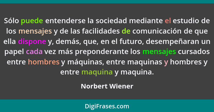 Sólo puede entenderse la sociedad mediante el estudio de los mensajes y de las facilidades de comunicación de que ella dispone y, dem... - Norbert Wiener