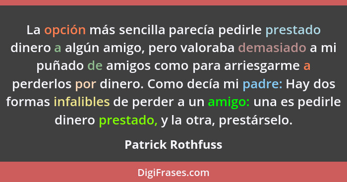 La opción más sencilla parecía pedirle prestado dinero a algún amigo, pero valoraba demasiado a mi puñado de amigos como para arrie... - Patrick Rothfuss