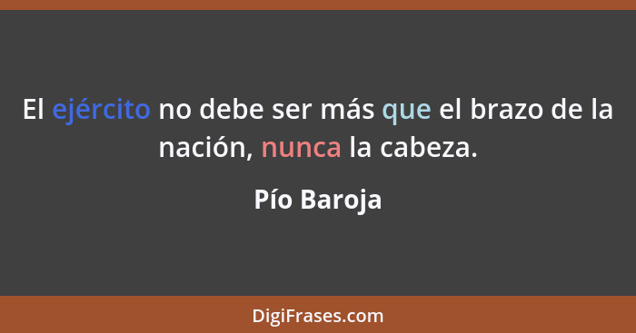 El ejército no debe ser más que el brazo de la nación, nunca la cabeza.... - Pío Baroja