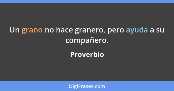 Un grano no hace granero, pero ayuda a su compañero.... - Proverbio