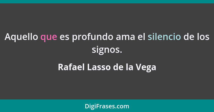 Aquello que es profundo ama el silencio de los signos.... - Rafael Lasso de la Vega