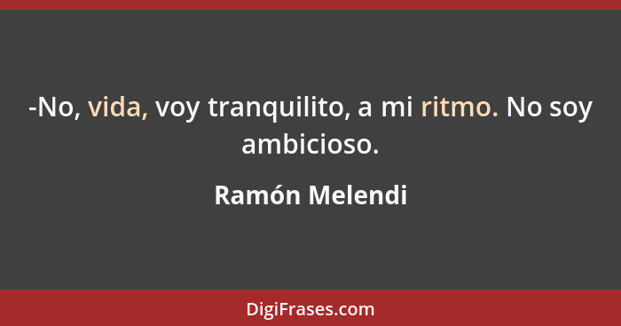 -No, vida, voy tranquilito, a mi ritmo. No soy ambicioso.... - Ramón Melendi