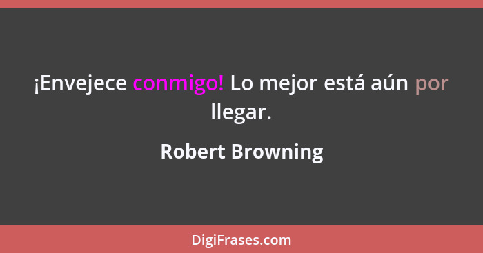 ¡Envejece conmigo! Lo mejor está aún por llegar.... - Robert Browning