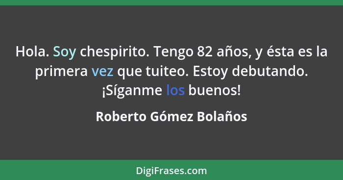 Hola. Soy chespirito. Tengo 82 años, y ésta es la primera vez que tuiteo. Estoy debutando. ¡Síganme los buenos!... - Roberto Gómez Bolaños