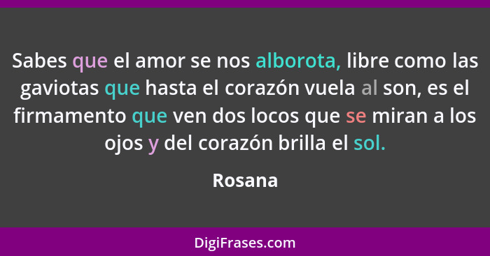 Sabes que el amor se nos alborota, libre como las gaviotas que hasta el corazón vuela al son, es el firmamento que ven dos locos que se miran... - Rosana