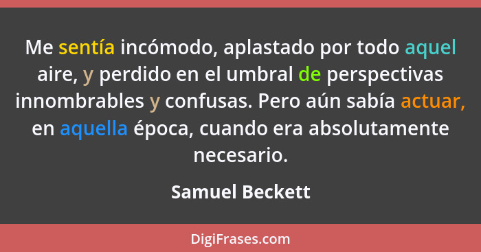 Me sentía incómodo, aplastado por todo aquel aire, y perdido en el umbral de perspectivas innombrables y confusas. Pero aún sabía act... - Samuel Beckett