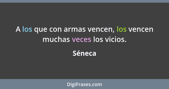 A los que con armas vencen, los vencen muchas veces los vicios.... - Séneca