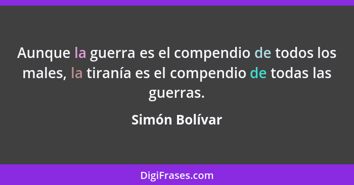 Aunque la guerra es el compendio de todos los males, la tiranía es el compendio de todas las guerras.... - Simón Bolívar