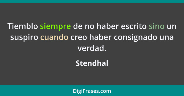 Tiemblo siempre de no haber escrito sino un suspiro cuando creo haber consignado una verdad.... - Stendhal