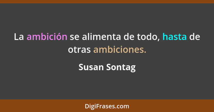 La ambición se alimenta de todo, hasta de otras ambiciones.... - Susan Sontag