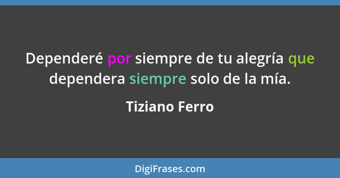 Dependeré por siempre de tu alegría que dependera siempre solo de la mía.... - Tiziano Ferro