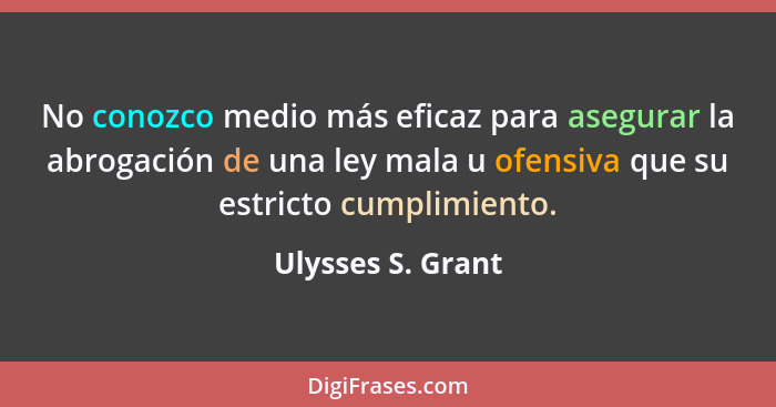 No conozco medio más eficaz para asegurar la abrogación de una ley mala u ofensiva que su estricto cumplimiento.... - Ulysses S. Grant