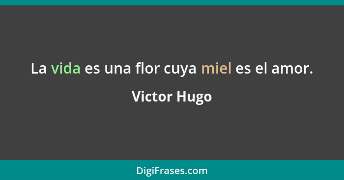 La vida es una flor cuya miel es el amor.... - Victor Hugo