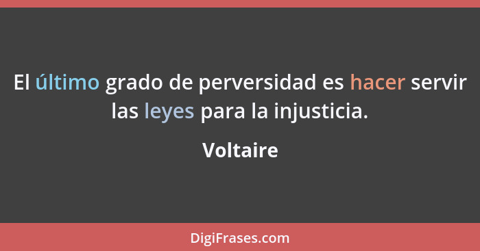 El último grado de perversidad es hacer servir las leyes para la injusticia.... - Voltaire