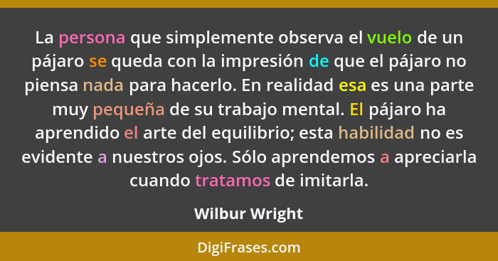 La persona que simplemente observa el vuelo de un pájaro se queda con la impresión de que el pájaro no piensa nada para hacerlo. En re... - Wilbur Wright