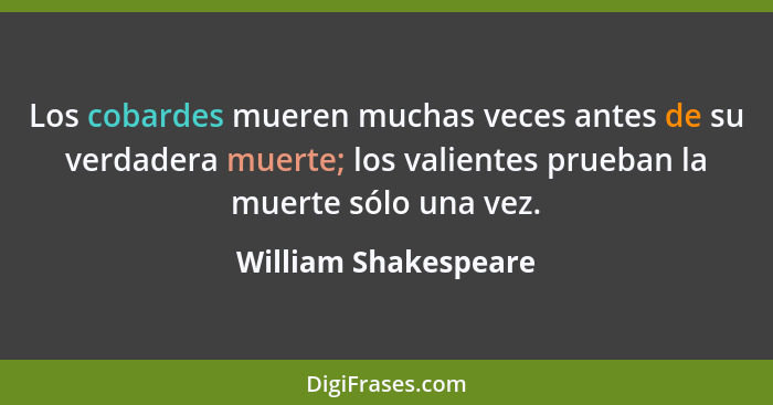 Los cobardes mueren muchas veces antes de su verdadera muerte; los valientes prueban la muerte sólo una vez.... - William Shakespeare