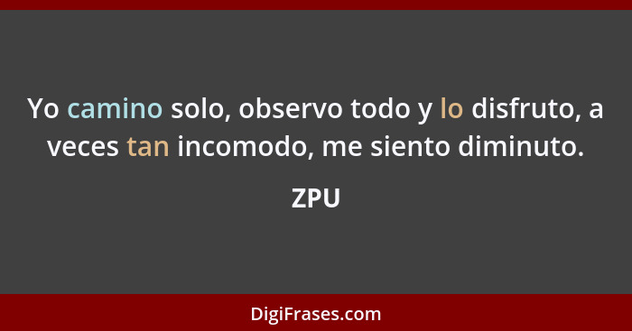 Yo camino solo, observo todo y lo disfruto, a veces tan incomodo, me siento diminuto.... - ZPU