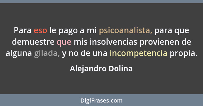 Para eso le pago a mi psicoanalista, para que demuestre que mis insolvencias provienen de alguna gilada, y no de una incompetencia... - Alejandro Dolina