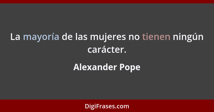 La mayoría de las mujeres no tienen ningún carácter.... - Alexander Pope