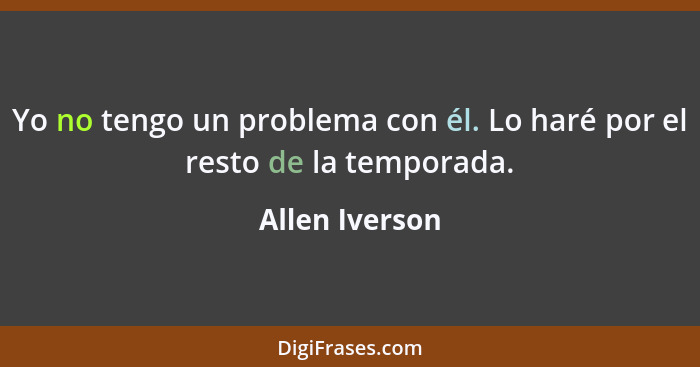 Yo no tengo un problema con él. Lo haré por el resto de la temporada.... - Allen Iverson