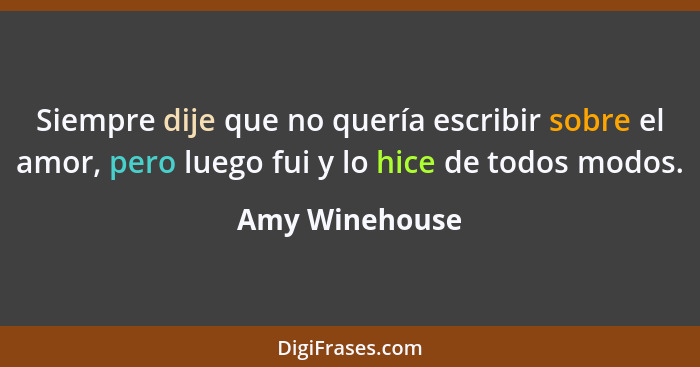 Siempre dije que no quería escribir sobre el amor, pero luego fui y lo hice de todos modos.... - Amy Winehouse