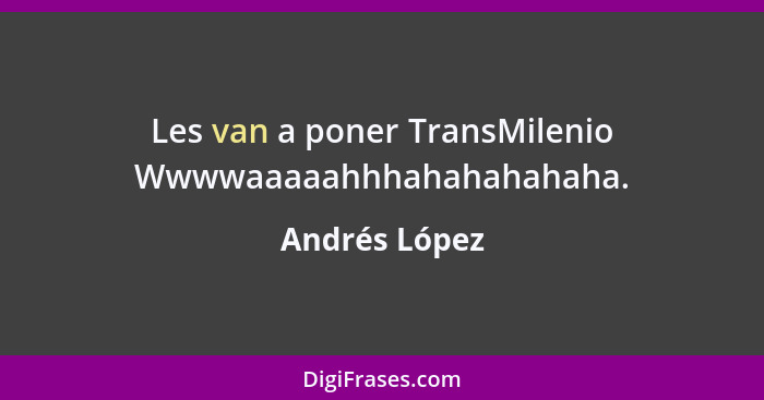 Les van a poner TransMilenio Wwwwaaaaahhhahahahahaha.... - Andrés López